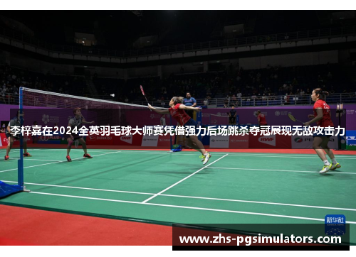 李梓嘉在2024全英羽毛球大师赛凭借强力后场跳杀夺冠展现无敌攻击力